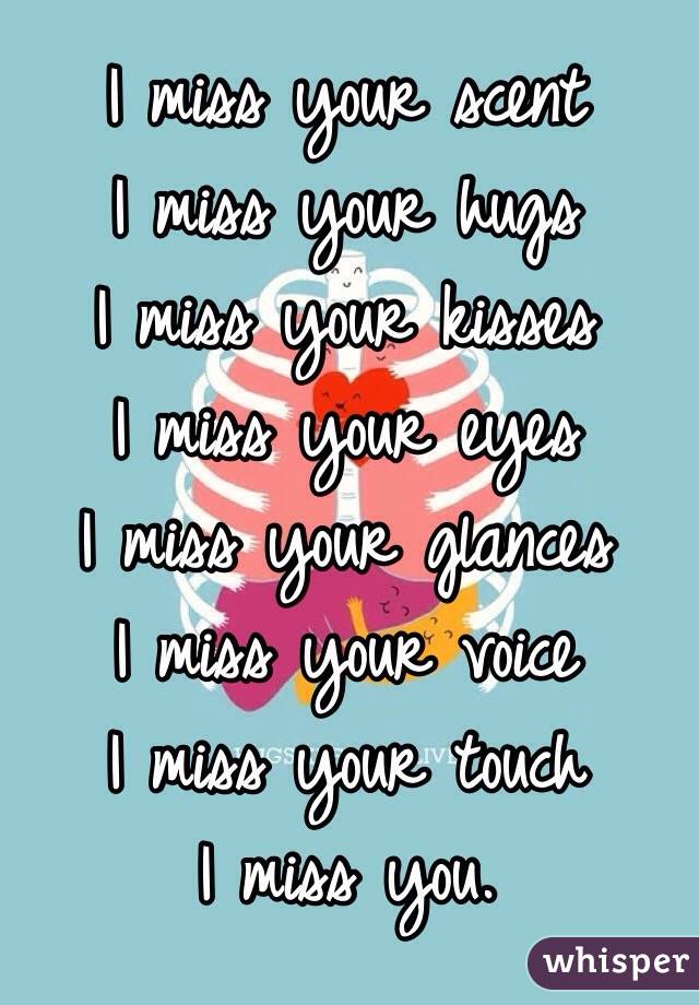 I miss your scent 
I miss your hugs
I miss your kisses
I miss your eyes
I miss your glances
I miss your voice 
I miss your touch
I miss you. 