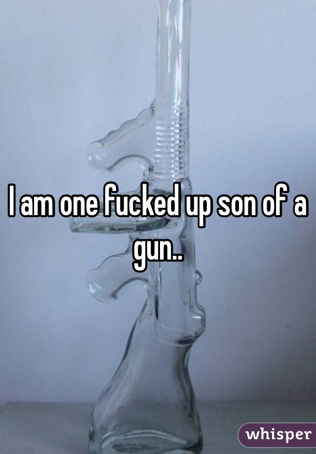 I Am One Fucked Up Son Of A Gun