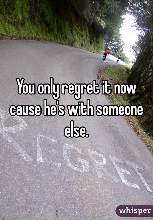You only regret it now cause he's with someone else. 