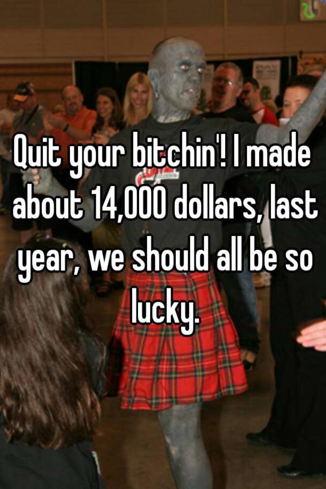 quit-your-bitchin-i-made-about-14-000-dollars-last-year-we-should