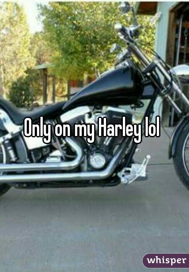 Only on my Harley lol 