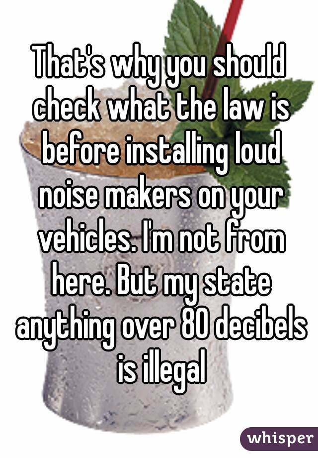 That's why you should check what the law is before installing loud noise makers on your vehicles. I'm not from here. But my state anything over 80 decibels is illegal