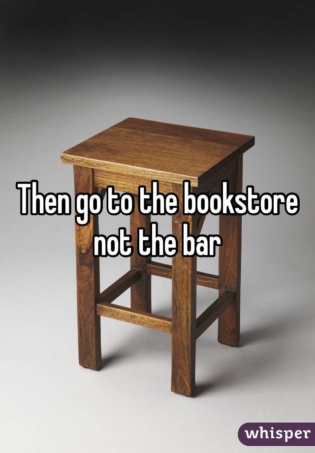 Then go to the bookstore not the bar 