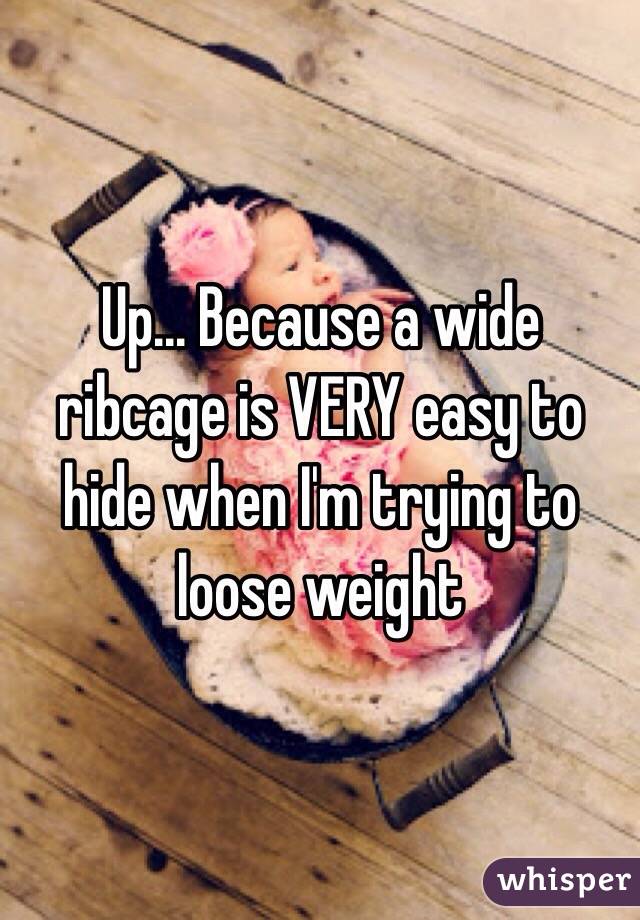 Up... Because a wide ribcage is VERY easy to hide when I'm trying to loose weight 