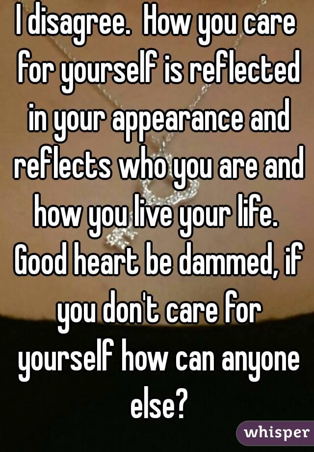 I disagree.  How you care for yourself is reflected in your appearance and reflects who you are and how you live your life.  Good heart be dammed, if you don't care for yourself how can anyone else?
