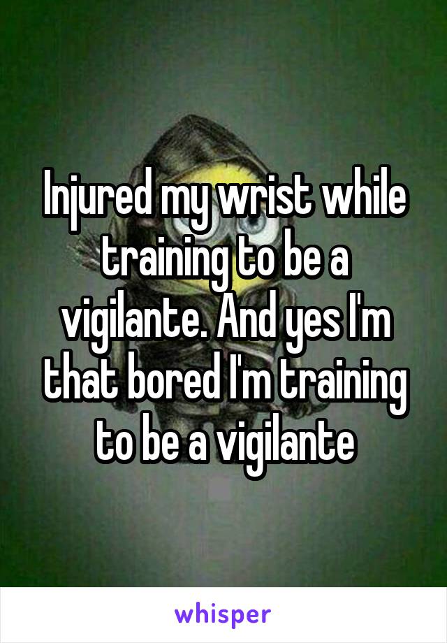 Injured my wrist while training to be a vigilante. And yes I'm that bored I'm training to be a vigilante