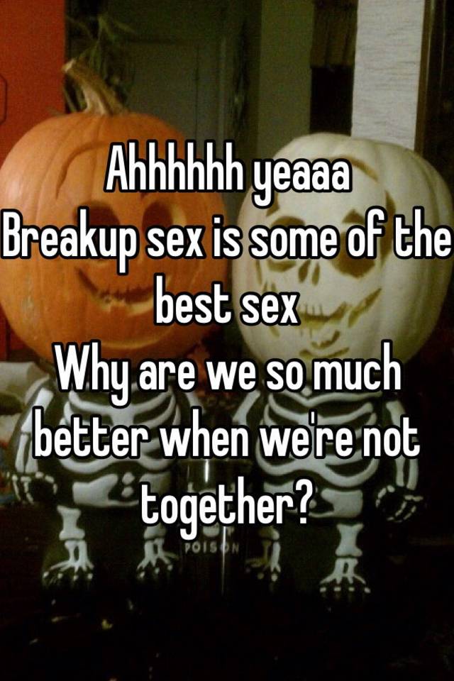 Ahhhhhh Yeaaa Breakup Sex Is Some Of The Best Sex Why Are We So Much