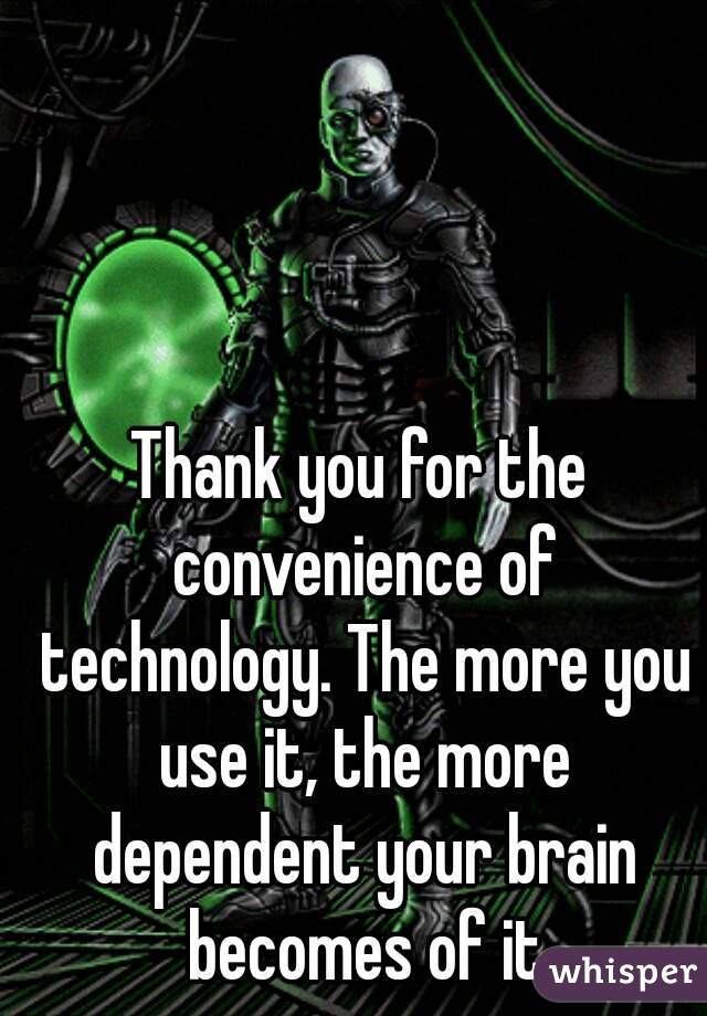 Thank you for the convenience of technology. The more you use it, the more dependent your brain becomes of it