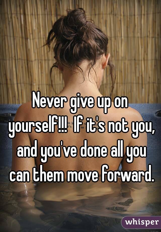 Never give up on yourself!!!  If it's not you, and you've done all you can them move forward.