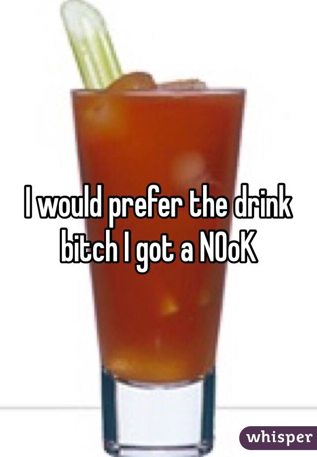 I would prefer the drink bitch I got a NOoK