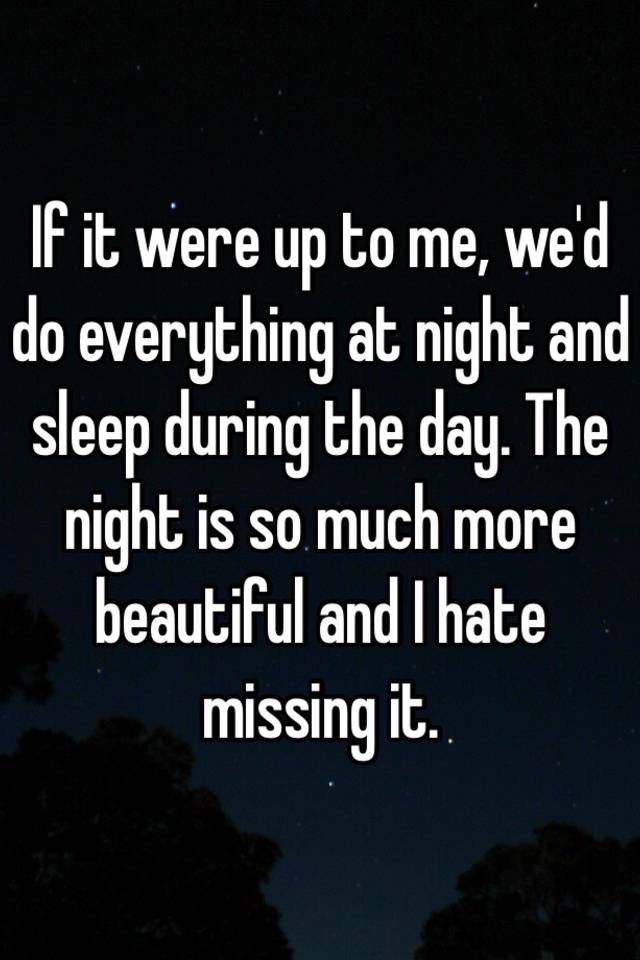 if-it-were-up-to-me-we-d-do-everything-at-night-and-sleep-during-the