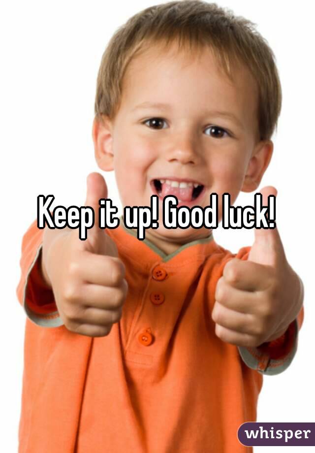 Keep it up! Good luck!