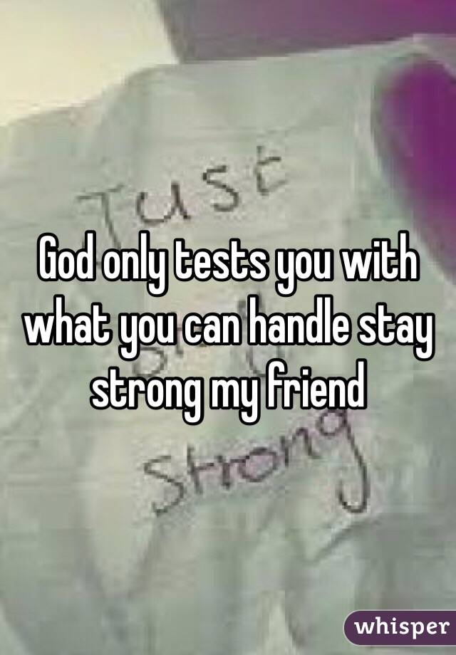 God only tests you with what you can handle stay strong my friend