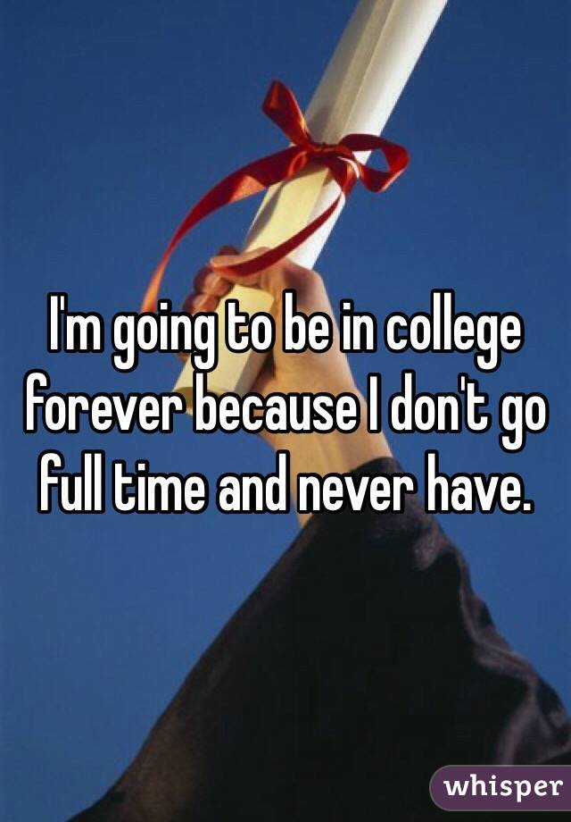 I'm going to be in college forever because I don't go full time and never have. 