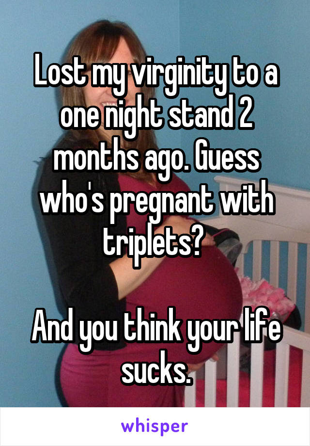 Lost my virginity to a one night stand 2 months ago. Guess who's pregnant with triplets? 

And you think your life sucks.