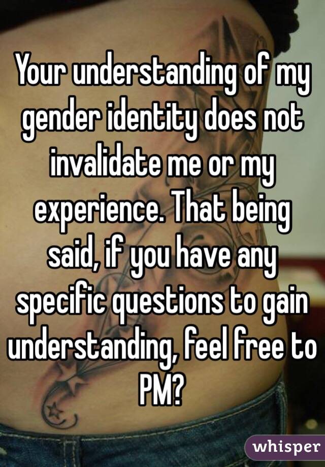 Your understanding of my gender identity does not invalidate me or my experience. That being said, if you have any specific questions to gain understanding, feel free to PM?