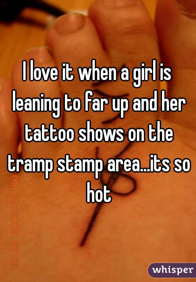 I love it when a girl is leaning to far up and her tattoo shows on the tramp stamp area...its so hot