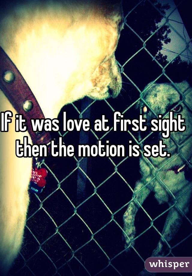If it was love at first sight then the motion is set. 
