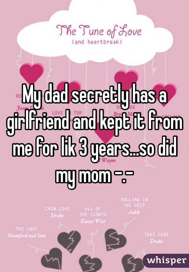 My dad secretly has a girlfriend and kept it from me for lik 3 years...so did my mom -.-