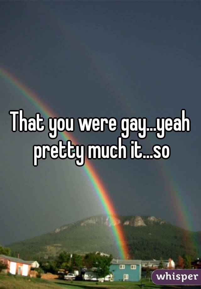 That you were gay...yeah pretty much it...so