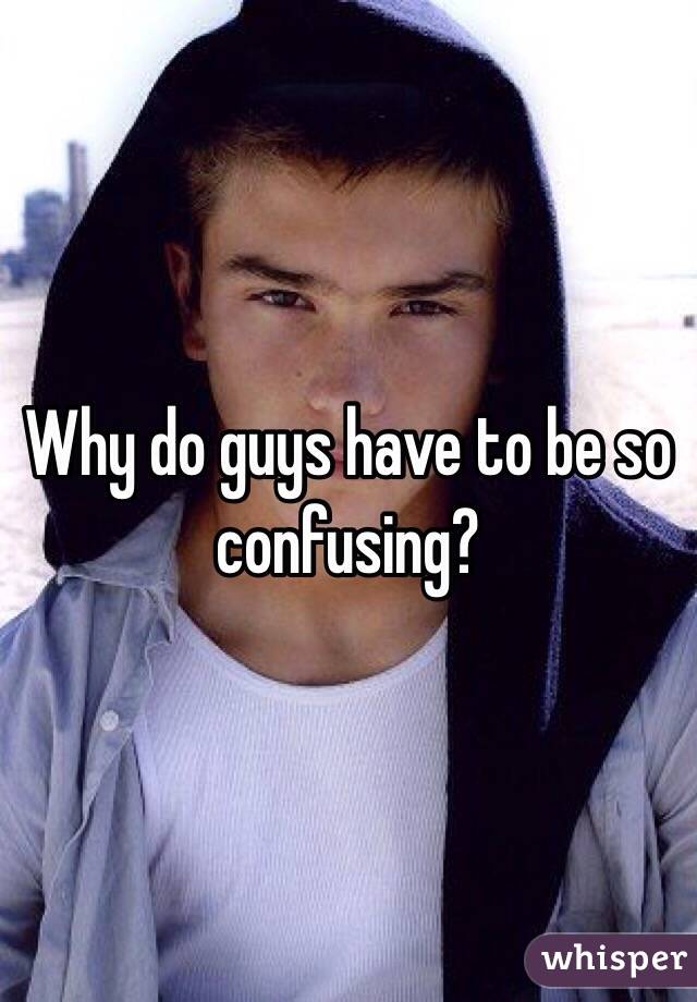 why-do-guys-have-to-be-so-confusing