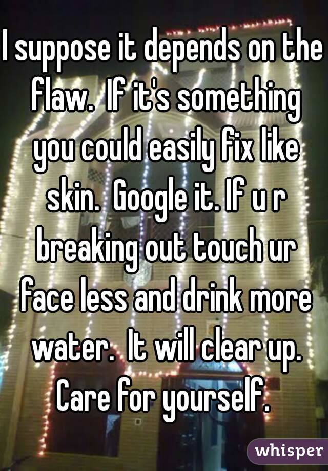 I suppose it depends on the flaw.  If it's something you could easily fix like skin.  Google it. If u r breaking out touch ur face less and drink more water.  It will clear up. Care for yourself. 
