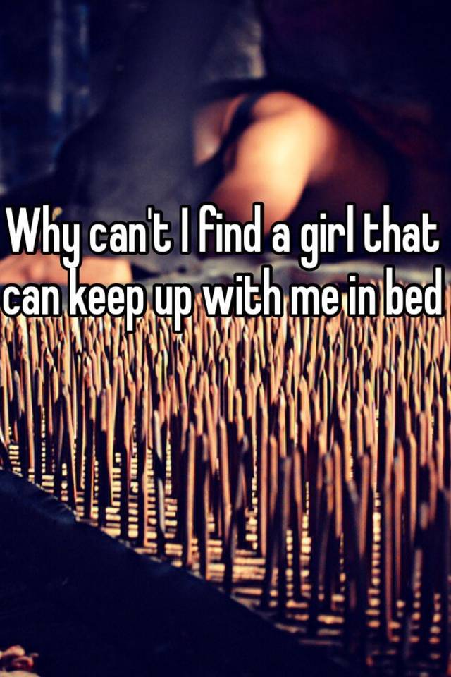 why-can-t-i-find-a-girl-that-can-keep-up-with-me-in-bed