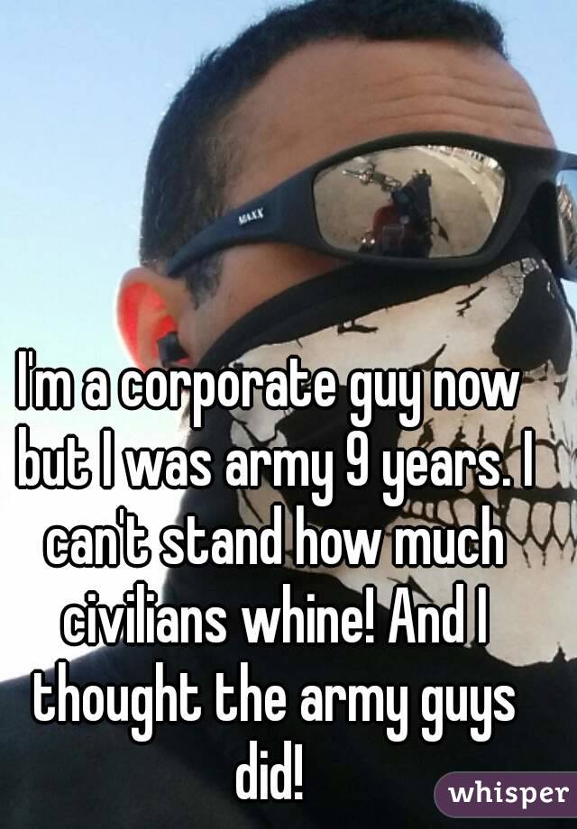I'm a corporate guy now but I was army 9 years. I can't stand how much civilians whine! And I thought the army guys did! 