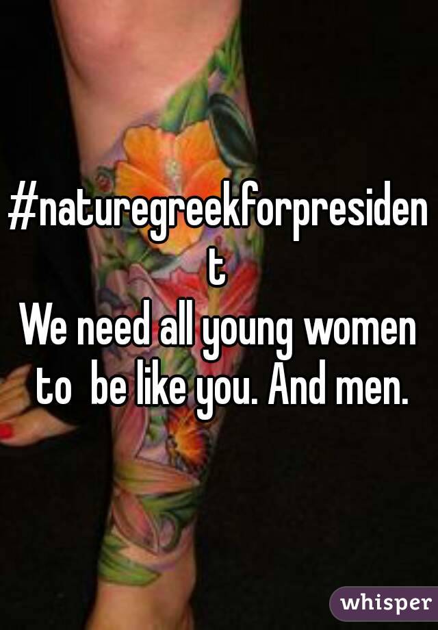 #naturegreekforpresident
We need all young women to  be like you. And men.