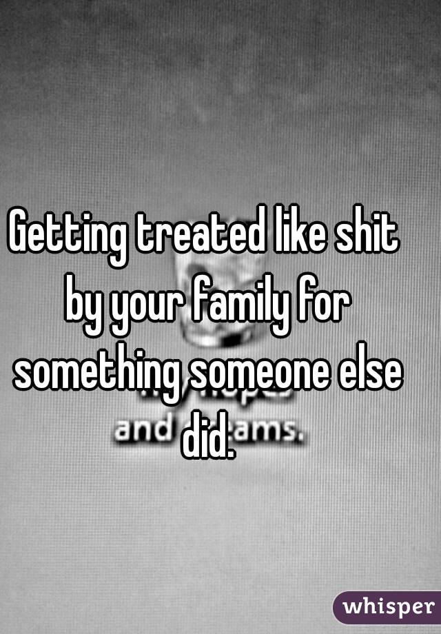 Getting treated like shit by your family for something someone else did.