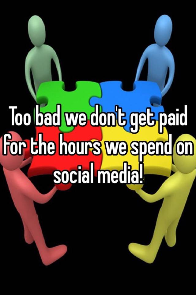 too-bad-we-don-t-get-paid-for-the-hours-we-spend-on-social-media