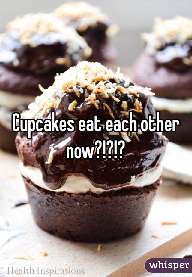 Cupcakes eat each other now?!?!?