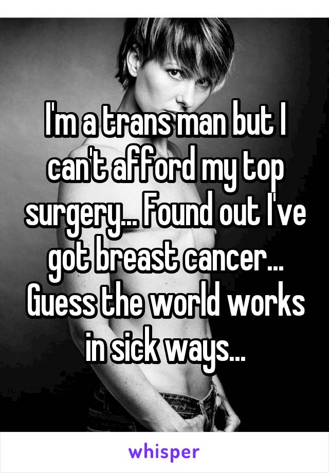 I'm a trans man but I can't afford my top surgery... Found out I've got breast cancer... Guess the world works in sick ways...