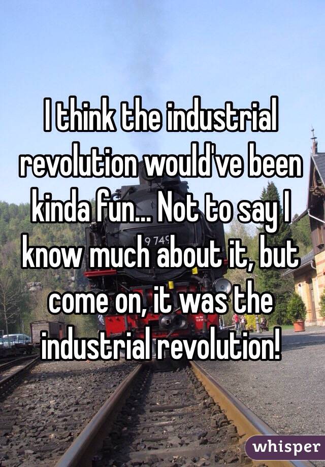 I think the industrial revolution would've been kinda fun... Not to say I know much about it, but come on, it was the industrial revolution!