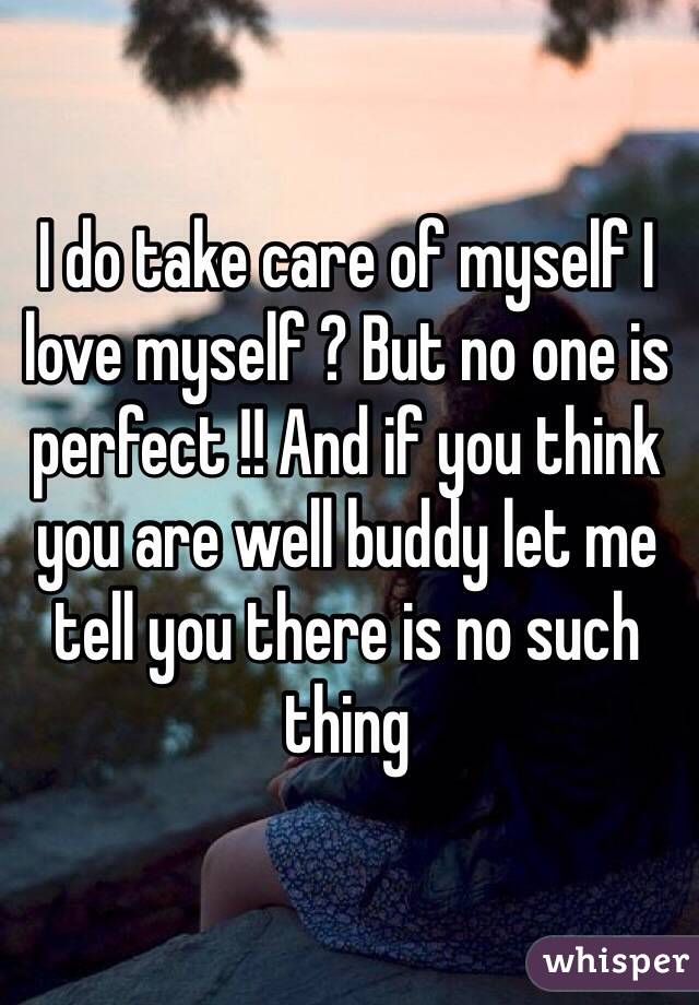 I do take care of myself I love myself ? But no one is perfect !! And if you think you are well buddy let me tell you there is no such thing 