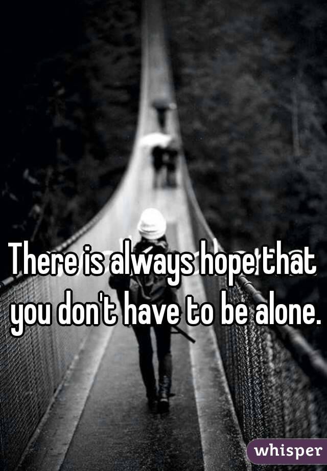 There is always hope that you don't have to be alone.