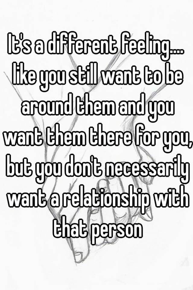 it-s-a-different-feeling-like-you-still-want-to-be-around-them-and