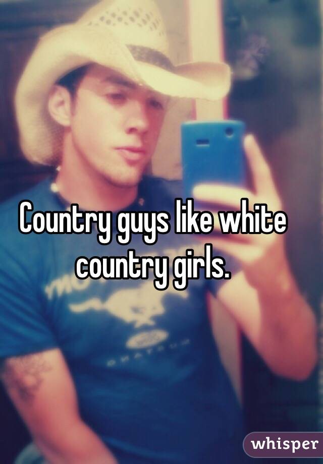 Country guys like white country girls. 