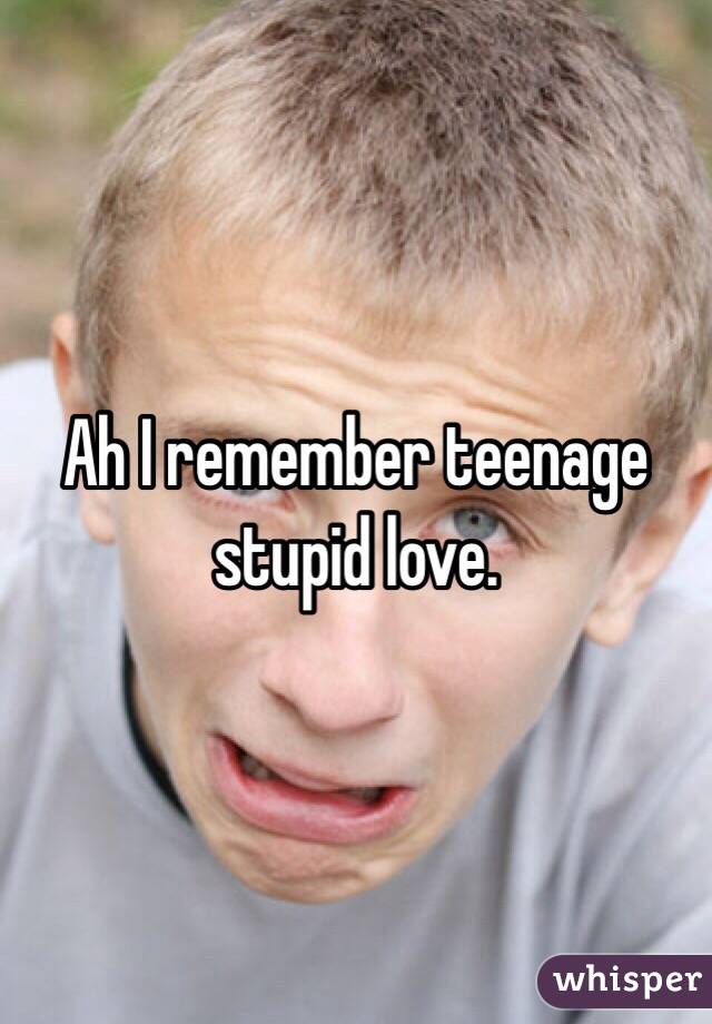 Ah I remember teenage stupid love.  