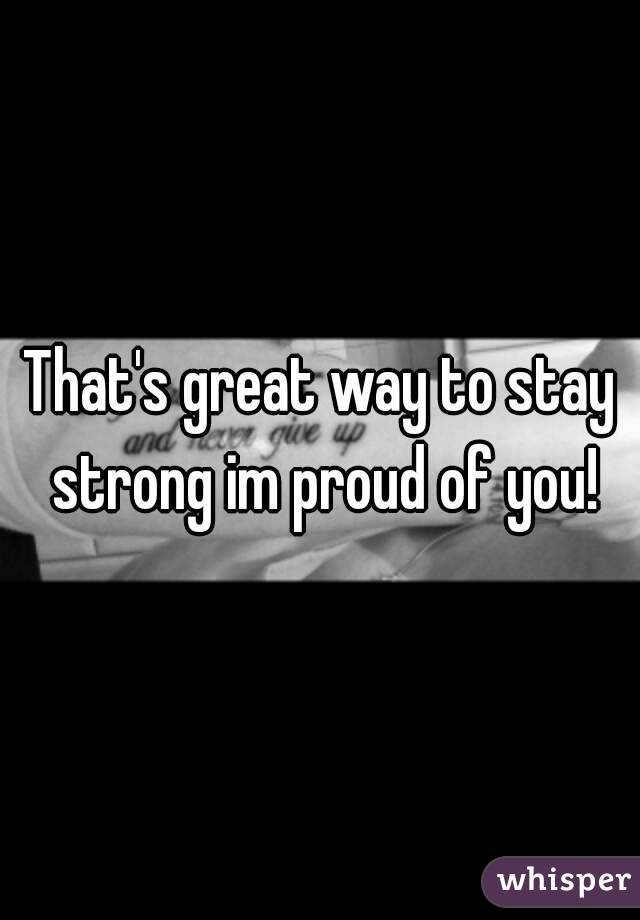 That's great way to stay strong im proud of you!