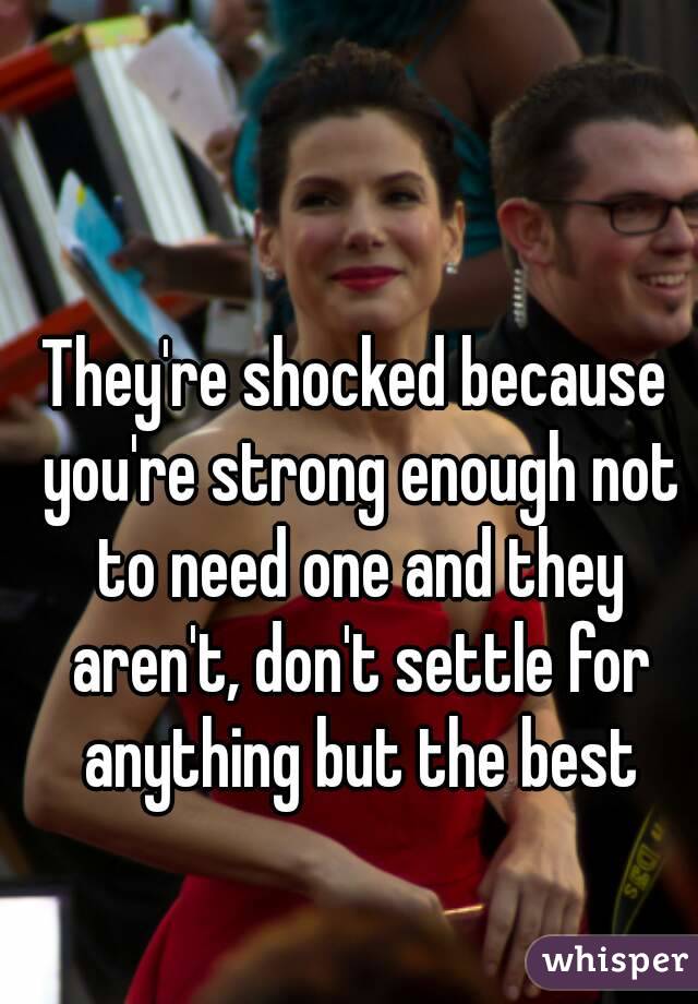 They're shocked because you're strong enough not to need one and they aren't, don't settle for anything but the best