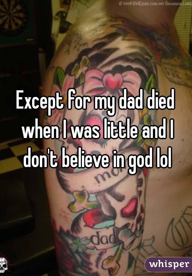 Except for my dad died when I was little and I don't believe in god lol