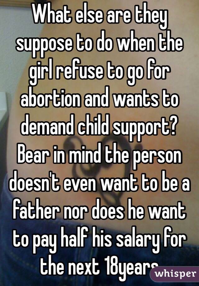 What else are they suppose to do when the girl refuse to go for abortion and wants to demand child support? Bear in mind the person doesn't even want to be a father nor does he want to pay half his salary for the next 18years