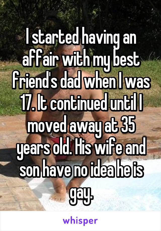 I started having an affair with my best friend's dad when I was 17. It continued until I moved away at 35 years old. His wife and son have no idea he is gay.