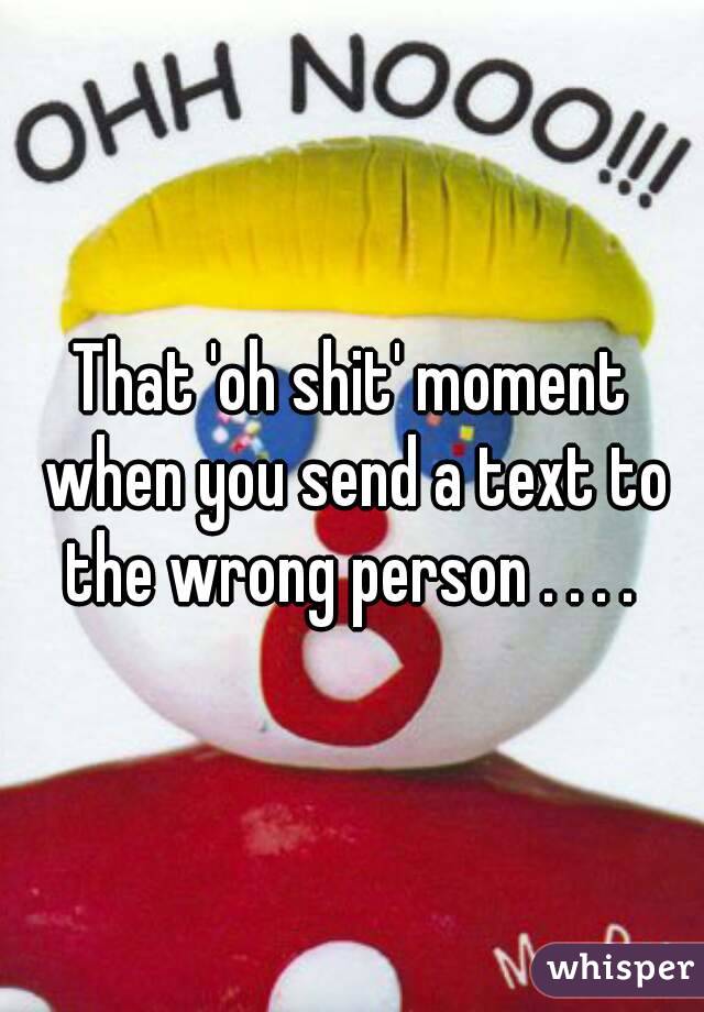 That 'oh shit' moment when you send a text to the wrong person . . . . 