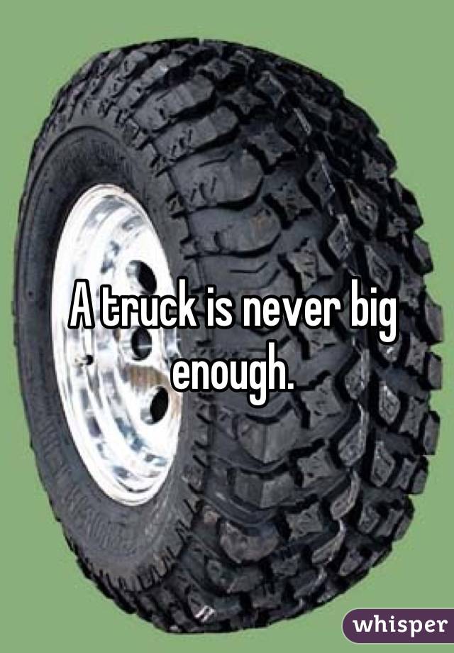 A truck is never big enough.