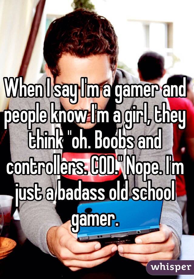 When I say I'm a gamer and people know I'm a girl, they think "oh. Boobs and controllers. COD." Nope. I'm just a badass old school gamer. 