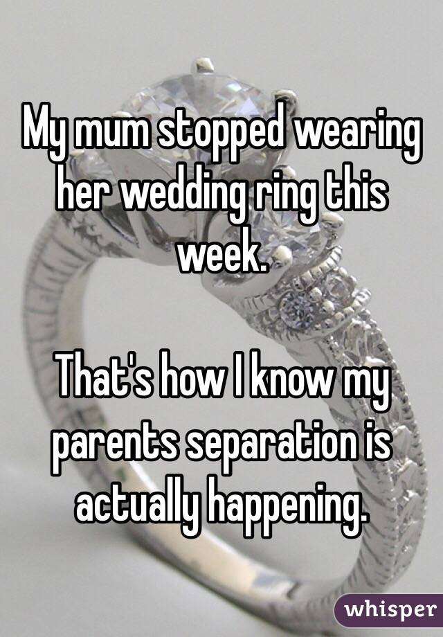 My mum stopped wearing her wedding ring this week. 

That's how I know my parents separation is actually happening. 