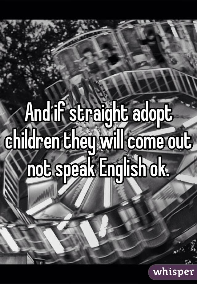 And if straight adopt children they will come out not speak English ok.