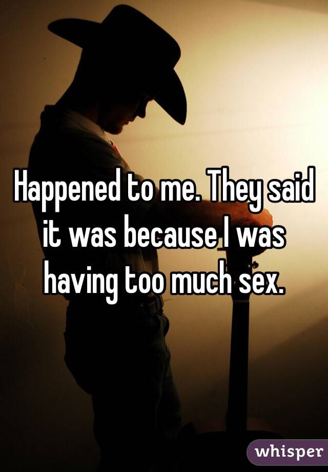 Happened to me. They said it was because I was having too much sex. 